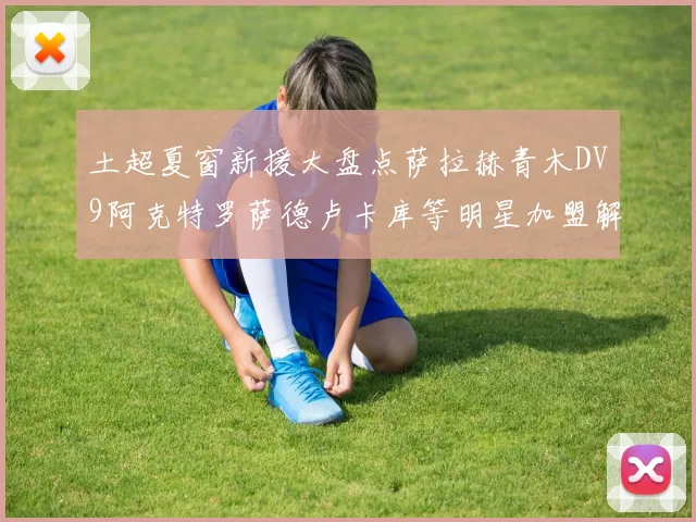 土超夏窗新援大盘点萨拉赫青木DV9阿克特罗萨德卢卡库等明星加盟解析
