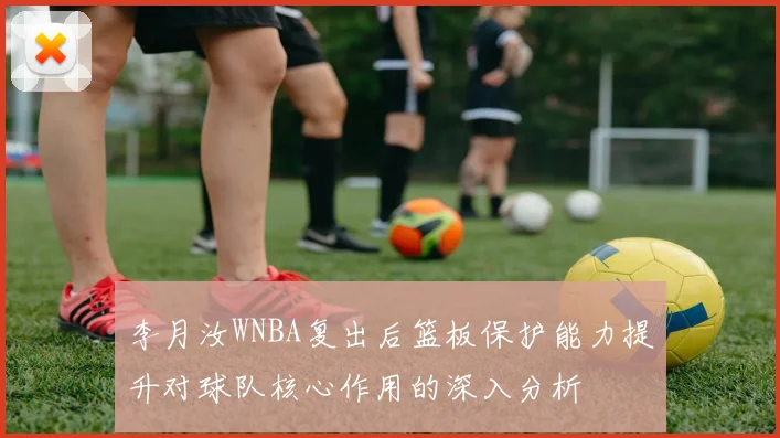 李月汝WNBA复出后篮板保护能力提升对球队核心作用的深入分析