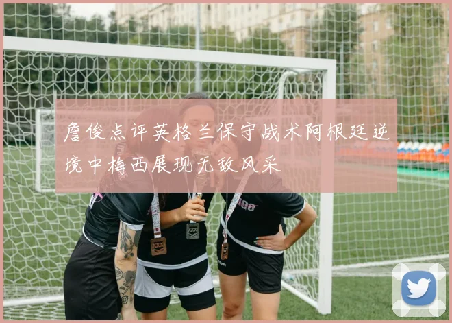 詹俊点评英格兰保守战术阿根廷逆境中梅西展现无敌风采