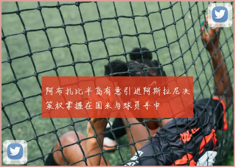 阿布扎比半岛有意引进阿斯拉尼决策权掌握在国米与球员手中