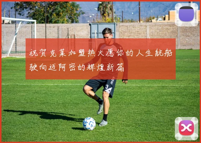 祝贺克莱加盟热火愿你的人生航船驶向迈阿密的辉煌新篇