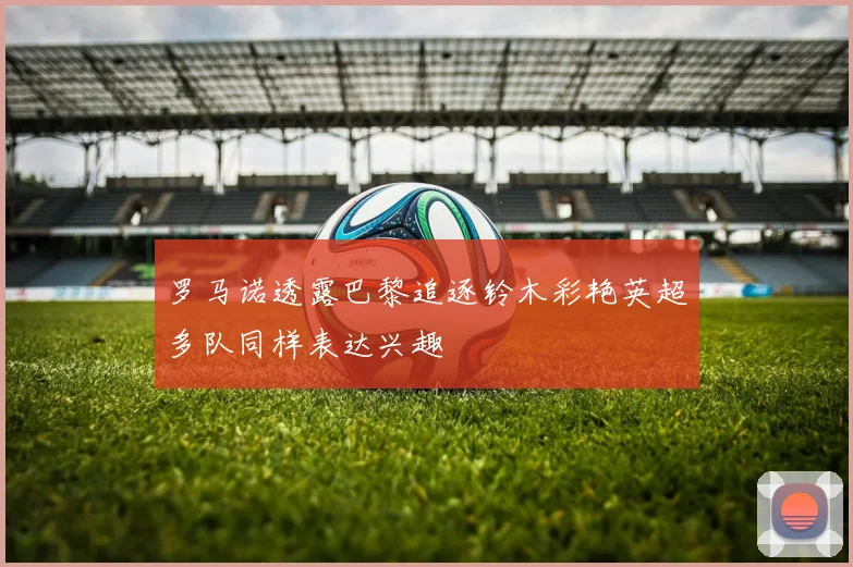 罗马诺透露巴黎追逐铃木彩艳英超多队同样表达兴趣
