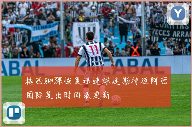 梅西脚踝恢复迅速球迷期待迈阿密国际复出时间表更新