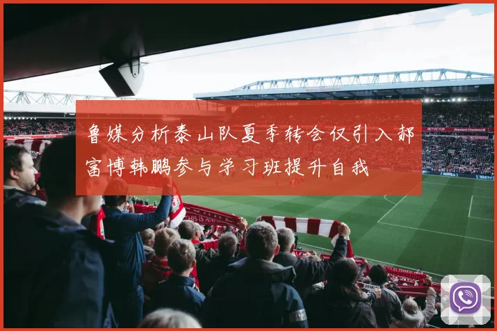 鲁媒分析泰山队夏季转会仅引入郝富博韩鹏参与学习班提升自我